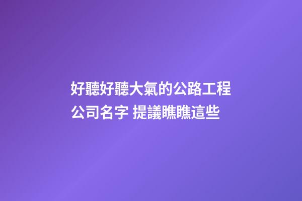好聽好聽大氣的公路工程公司名字 提議瞧瞧這些-第1張-公司起名-玄機派